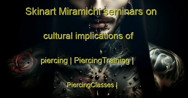 Skinart Miramichi seminars on cultural implications of piercing | PiercingTraining | PiercingClasses | SkinartTraining-United States